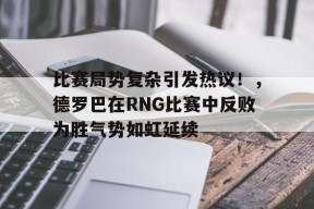 九游体育-比赛局势复杂引发热议！，德罗巴在RNG比赛中反败为胜气势如虹延续的简单介绍